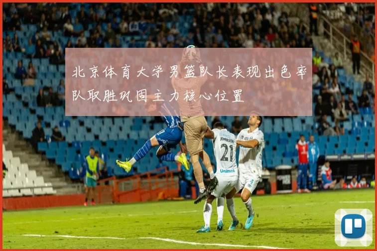 北京体育大学男篮队长表现出色率队取胜巩固主力核心位置
