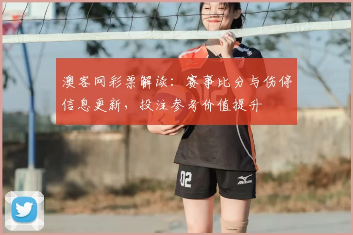 澳客网彩票解读：赛事比分与伤停信息更新，投注参考价值提升