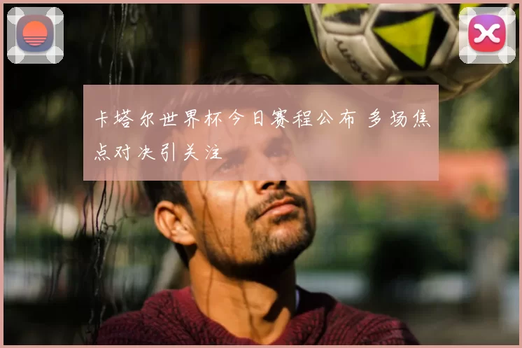 卡塔尔世界杯今日赛程公布 多场焦点对决引关注