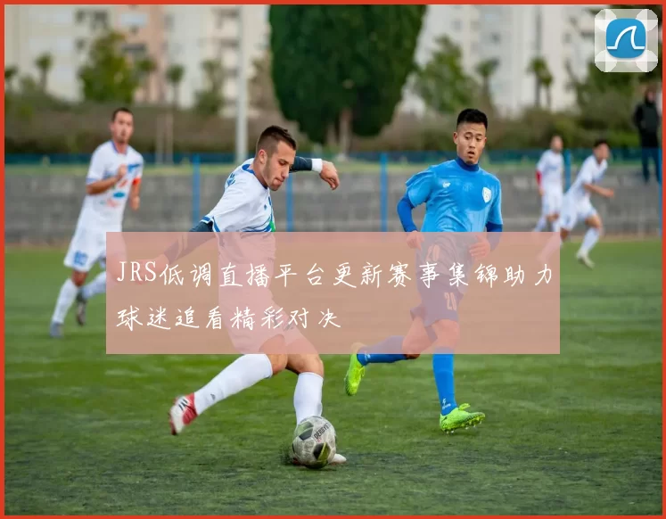 JRS低调直播平台更新赛事集锦助力球迷追看精彩对决