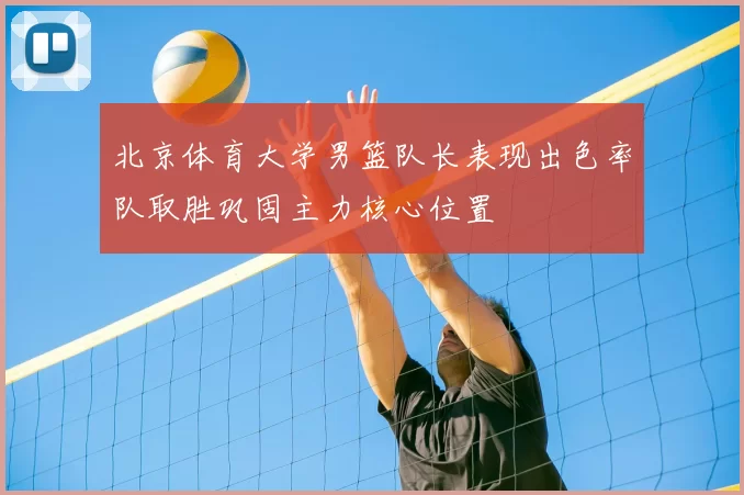 北京体育大学男篮队长表现出色率队取胜巩固主力核心位置