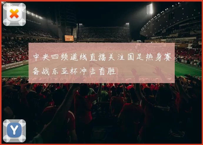 中央四频道线直播关注国足热身赛备战东亚杯冲击首胜
