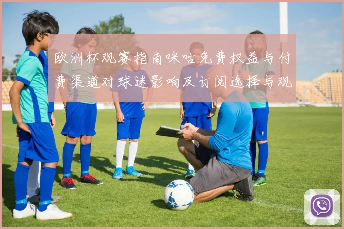 欧洲杯观赛指南咪咕免费权益与付费渠道对球迷影响及订阅选择与观看建议