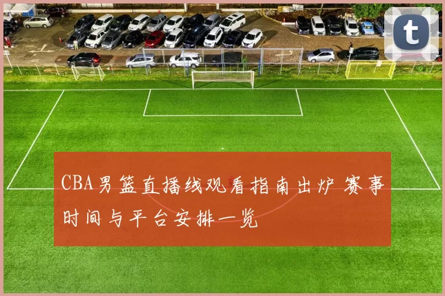 CBA男篮直播线观看指南出炉 赛事时间与平台安排一览
