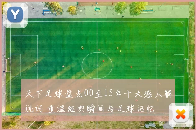 天下足球盘点00至15年十大感人解说词 重温经典瞬间与足球记忆