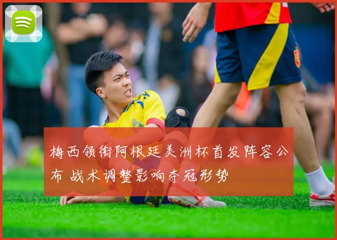 梅西领衔阿根廷美洲杯首发阵容公布 战术调整影响夺冠形势