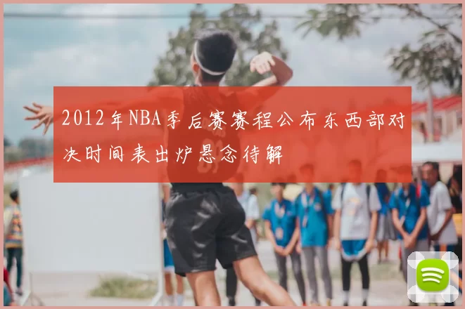 2012年NBA季后赛赛程公布东西部对决时间表出炉悬念待解