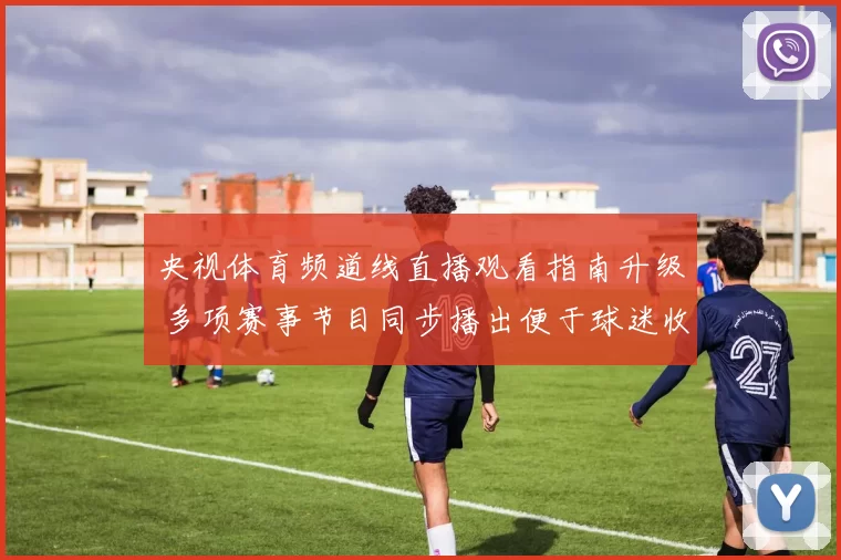 央视体育频道线直播观看指南升级 多项赛事节目同步播出便于球迷收看
